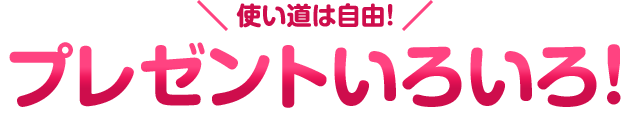 使い道は自由!プレゼントいろいろ!